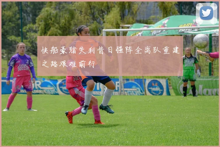 快船豪赌失利昔日强阵全离队重建之路艰难前行