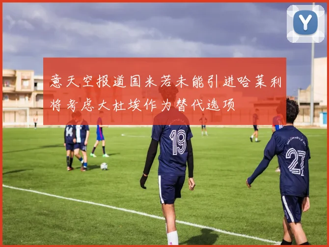 意天空报道国米若未能引进哈莱利将考虑大杜埃作为替代选项