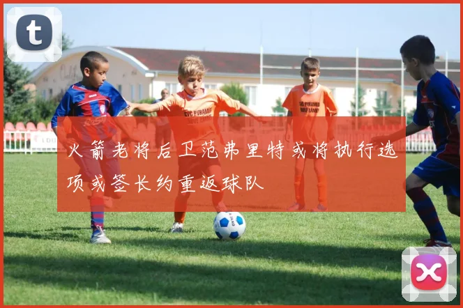 火箭老将后卫范弗里特或将执行选项或签长约重返球队