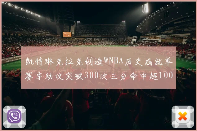 凯特琳克拉克创造WNBA历史成就单赛季助攻突破300次三分命中超100个