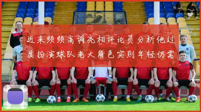 近来频频高调亮相评论员分析他过度扮演球队老大角色实则年轻仍需成长