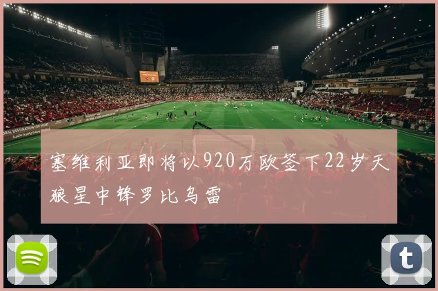塞维利亚即将以920万欧签下22岁天狼星中锋罗比乌雷