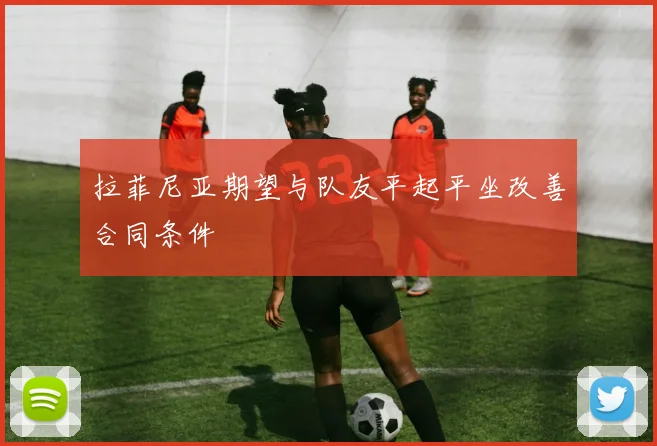 拉菲尼亚期望与队友平起平坐改善合同条件