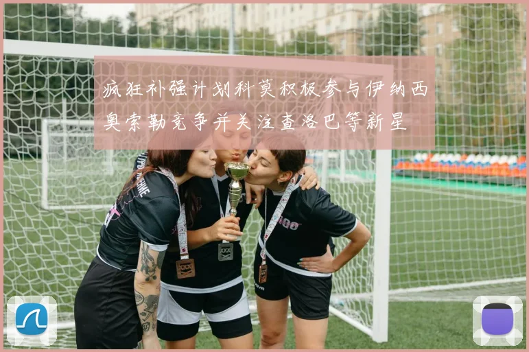 疯狂补强计划科莫积极参与伊纳西奥索勒竞争并关注查洛巴等新星