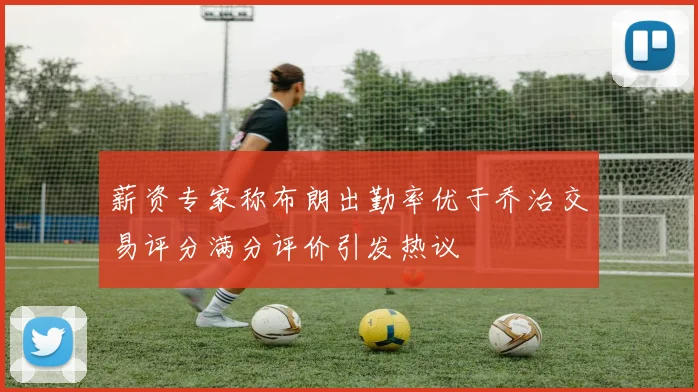 薪资专家称布朗出勤率优于乔治交易评分满分评价引发热议