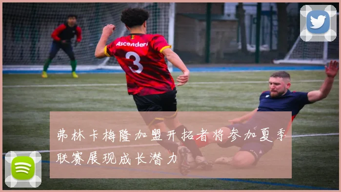 弗林卡梅隆加盟开拓者将参加夏季联赛展现成长潜力