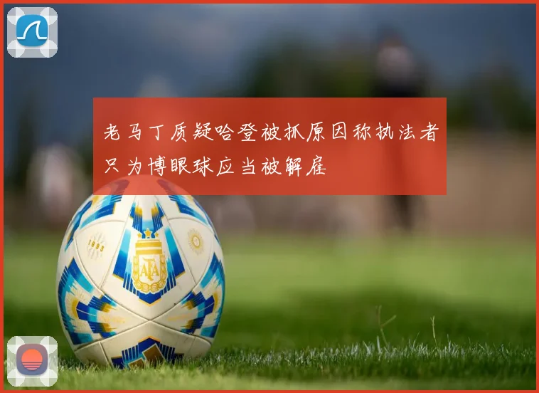 老马丁质疑哈登被抓原因称执法者只为博眼球应当被解雇