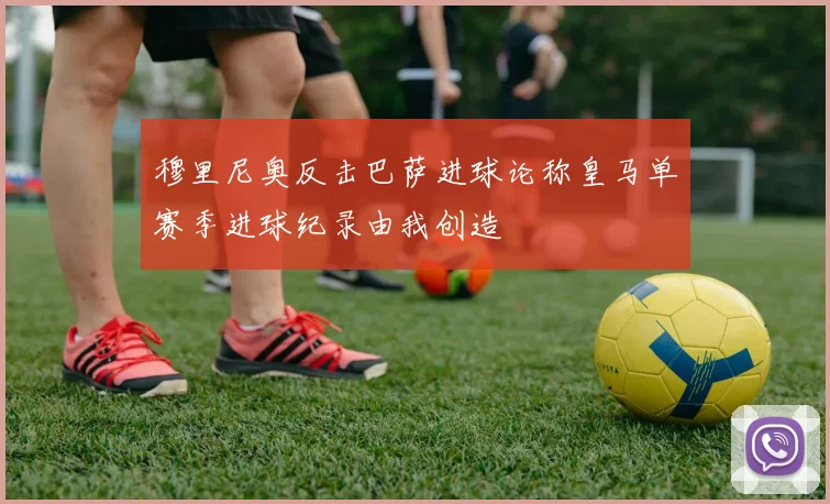 穆里尼奥反击巴萨进球论称皇马单赛季进球纪录由我创造