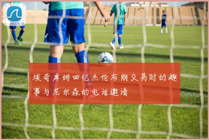 埃奇库姆回忆杰伦布朗交易时的趣事与尼尔森的电话邀请