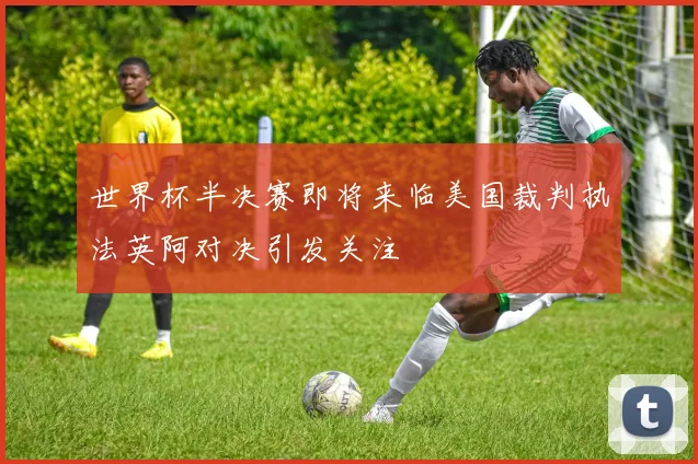 世界杯半决赛即将来临美国裁判执法英阿对决引发关注